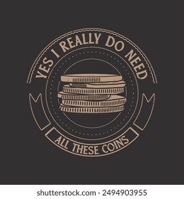 Yes i really do need all these coins. Coin collection typography vintage t shirt design. Coin collector tshirt design