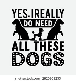 Yes i really do need all these dogs humorous typography quote with pet owner animal lover black and white love dogs addict life crazy person funny quote humorous text graphic desi