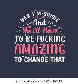 Yes I'm single and you'll have to be fucking amazing to change that, valentines day gift design