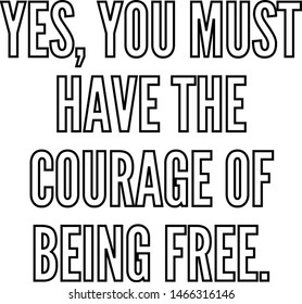 Yes you must have the courage of being free