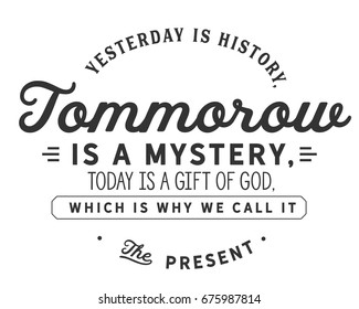 Yesterday is history, tomorrow is a mystery, today is a gift of God, which is why we call it the present