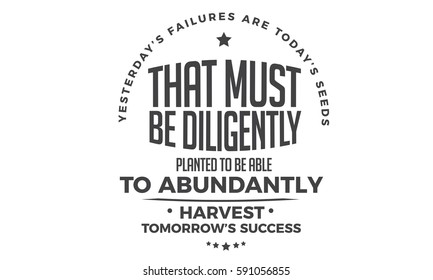 Yesterday's failures are today's seeds That must be diligently planted to be able to abundantly harvest Tomorrow's success. motivation success quote