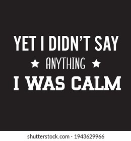 yet I didn't say anything I was calm text-based t-shirt