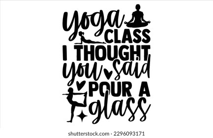 Yoga class I thought you said pour a glass - Yoga Day T Shirt Design, Hand drawn lettering and calligraphy, Cutting Cricut and Silhouette, svg file, poster, banner, flyer and mug. svg