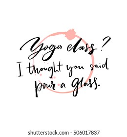 Yoga class, I thought you said pour a glass. Fun saying about drinking alcohol with wine trace. Inspirational vector quote