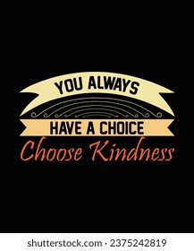 YOU ALWAYS HAVE A CHOICE CHOOSE KINDNESS. T-SHIRT DESIGN. PRINT TEMPLATE.TYPOGRAPHY VECTOR ILLUSTRATION.