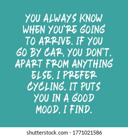 You always know when you’re going to arrive. If you go by car, you don’t. Apart from anything else, I prefer cycling. It puts you in a good mood, I find. Best cool motivational cycling quote