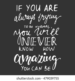 If you are always trying to be normal, you will never know, how amazing you can be. Compliment card.