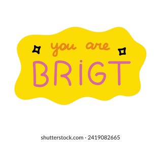 You are bright. Handwritten lettering phrase about love for others, motivation for yourself. Cute inspirational and compliment quote in speech bubble. Doodle typography for sticker, poster, print