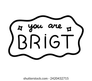 You are bright. Handwritten lettering phrase about love for others, motivation for yourself. Cute inspirational and compliment quote in speech bubble. Doodle typography for sticker, poster, print