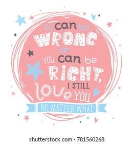 "You can be wrong or you can be right, I still love you no matter what". Motivational poster. Art for Valentine's day greeting card, banner, apparel design, print. Trendy background, positive quote
