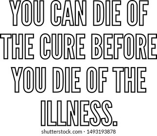 You can die of the cure before you die of the illness