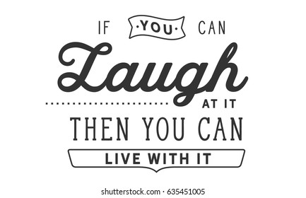 If you can laugh at it then you can live with it. Laughter Quotes