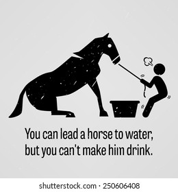 You Can Lead A Horse To Water But You Cannot Make Him Drink