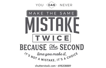 You can never make the same mistake twice because the second time you make it, it’s not a mistake, it’s a choice
