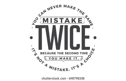You can never make the same mistake twice because the second time you make it, it’s not a mistake, it’s a choice.
