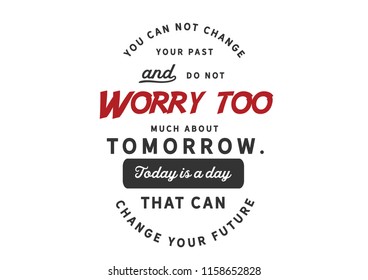 You can not change your past and do not worry too much about tomorrow. Today is a day that can change your future