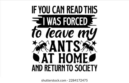 If you can read this i was forced to leave my ants at home and return to society- Ant t shirt design, Handmade calligraphy vector illustration, Hand drawn lettering phrase isolated on white background