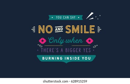 You can say no and smile only when there's a bigger yes burning inside you. Smiles Quotes