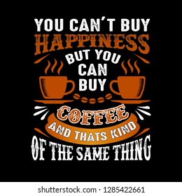 You can't buy Happiness But you can buy coffee And that is kind of the same thing