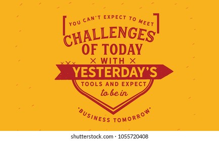 You can't expect to meet the challenges of today with yesterday's tools and expect to be in business tomorrow.