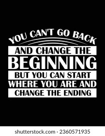 YOU CAN'T GO BACK AND CHANGE THE BEGINNING BUT YOU CAN START WHERE YOU ARE AND CHANGE THE ENDING. T-SHIRT DESIGN. PRINT TEMPLATE.TYPOGRAPHY VECTOR ILLUSTRATION.