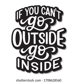 If you can't go outside, go inside. Hand lettering inspirational quote isolated on white background. Vector typography for home decor, posters, stickers, cards, social media, t shirts