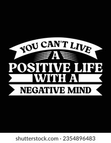 YOU CAN'T LIVE A POSITIVE LIFE WITH A NEGATIVE MIND. T-SHIRT DESIGN. PRINT TEMPLATE.TYPOGRAPHY VECTOR ILLUSTRATION.
