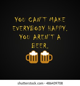 You can't make everybody happy you aren't a beer - funny inscription template