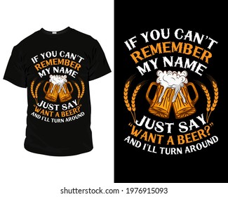 If you can't remember my name just say "want a beer?" and I'll turn around. beer t-shirts,beer t-shirt designs,beer t-shirts funny,