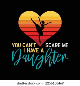 You Can't Scare Me I Have A Daughter Who Dance Ballet
