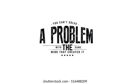 You can't solve a problem with the same mind that created it.  wise words 