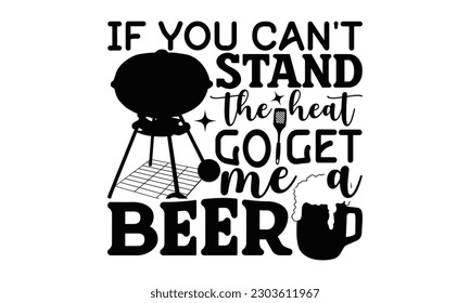 If You Can't Stand The Heat Go Get Me A Beer - Barbecue SVG Design, Hand drawn vintage illustration with hand-lettering and decoration elements with, SVG Files for Cutting.
 svg