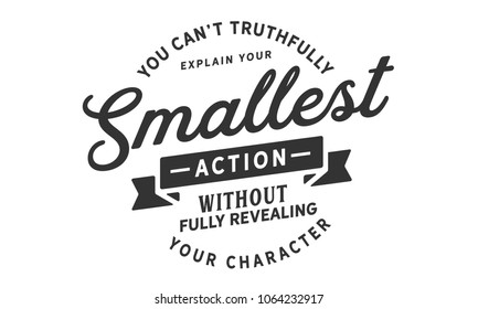 You can't truthfully explain your smallest action without fully revealing your character.