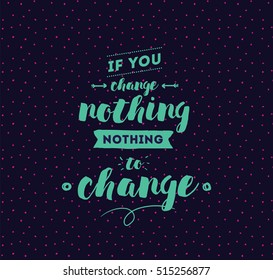If you change nothing, nothing to change. Inspirational quote, motivation. Typography for poster, invitation, greeting card or t-shirt. Vector lettering, calligraphy design. Text background
