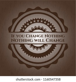 If you Change Nothing Nothing will Change badge with wood background