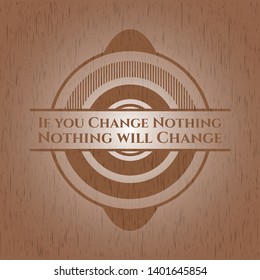 If you Change Nothing Nothing will Change badge with wood background