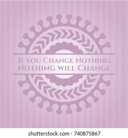 If you Change Nothing Nothing will Change pink emblem