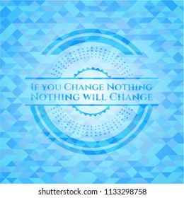 If you Change Nothing Nothing will Change realistic sky blue emblem. Mosaic background