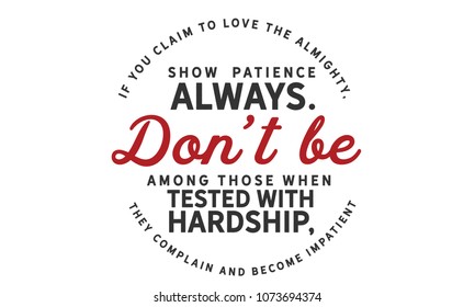 If you claim to love the Almighty, show patience always. Don’t be among those when tested with hardship, they complain & become impatient.