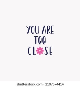 you are too close lettering. Handmade calligraphy vector illustration. Good for girl t shirt, mug, scrap booking, posters, textiles, gifts.