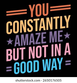 You Constantly amaze me but not in a good way