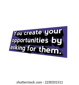 You create your opportunities by asking for them, motivational quotes 
