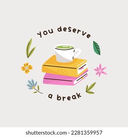 You deserve a break illustration with text, book, tea and flowers. Suitable for logo, landing pages, stickers, banners, icons, book covers etc. Self care concept.