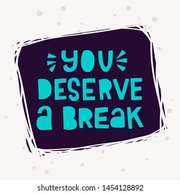 You Deserve A Break neon-coloured inscription on dark background of scratched frame. Cutout lettering message calling for take a rest. Hand drawn typographic phrase for card, poster, print, t-shirt