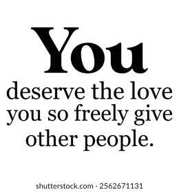 
You Deserve The Love You So Freely Give Other People