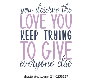 You deserve the love you keep trying to give everyone else