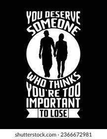 YOU DESERVE SOMEONE WHO THINKS YOU'RE TOO IMPORTANT TO LOSE. T-SHIRT DESIGN. PRINT TEMPLATE.TYPOGRAPHY VECTOR ILLUSTRATION.