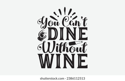 You Can’t Dine Without Wine -Alcohol T-Shirt Design, Modern Calligraphy Hand Drawn Vintage Illustration With Hand-Lettering And Decoration Elements.