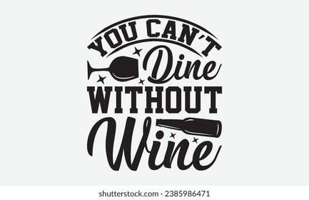 You Can’t Dine Without Wine -Wine T-Shirt Design, Vector Illustration With Hand Drawn Lettering, For Poster, Hoodie, Cutting Machine.